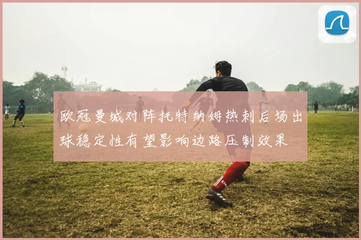 欧冠曼城对阵托特纳姆热刺后场出球稳定性有望影响边路压制效果