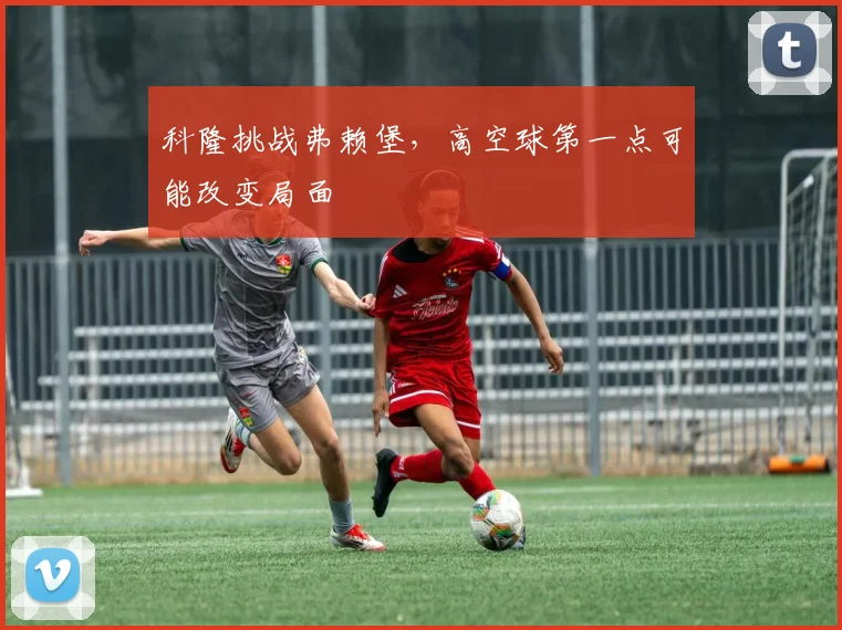 科隆挑战弗赖堡，高空球第一点可能改变局面
