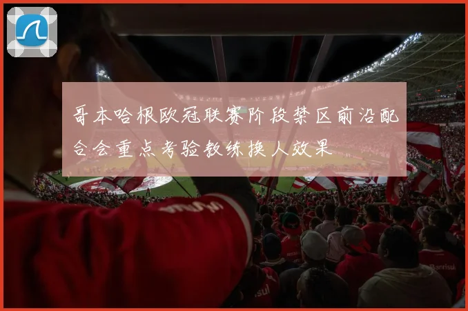 哥本哈根欧冠联赛阶段禁区前沿配合会重点考验教练换人效果