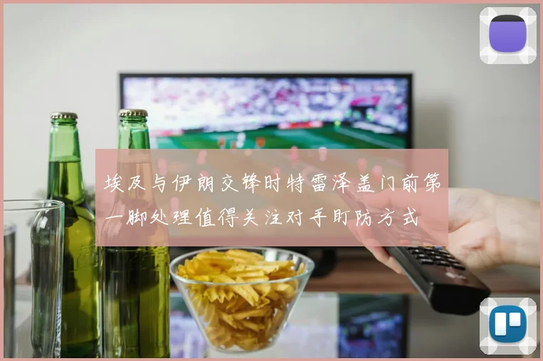 埃及与伊朗交锋时特雷泽盖门前第一脚处理值得关注对手盯防方式