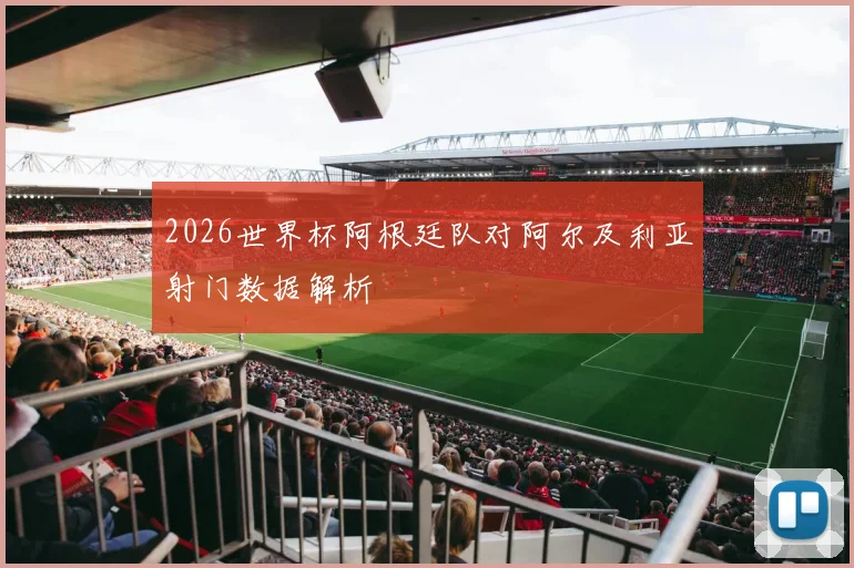 2026世界杯阿根廷队对阿尔及利亚射门数据解析