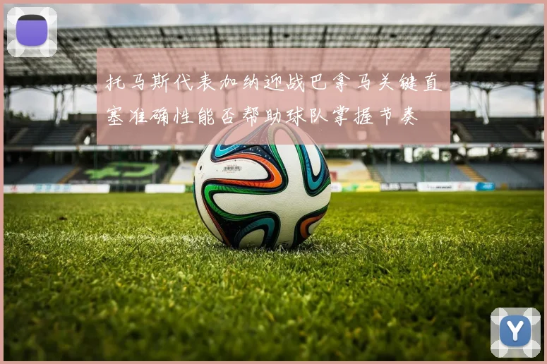 托马斯代表加纳迎战巴拿马关键直塞准确性能否帮助球队掌握节奏