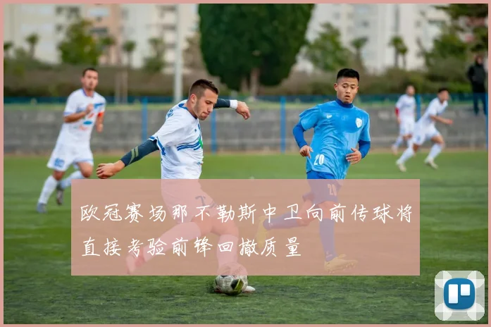 欧冠赛场那不勒斯中卫向前传球将直接考验前锋回撤质量