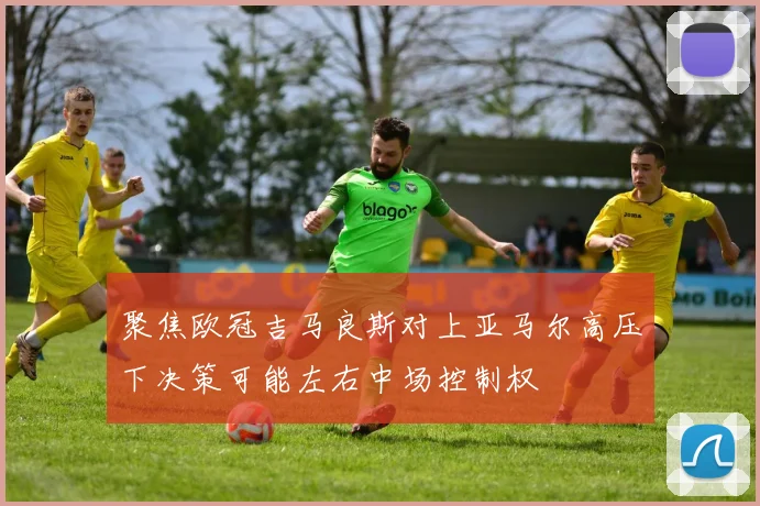 聚焦欧冠吉马良斯对上亚马尔高压下决策可能左右中场控制权