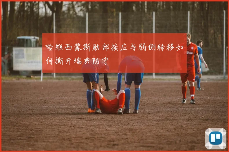 哈维西蒙斯肋部接应与弱侧转移如何撕开瑞典防守