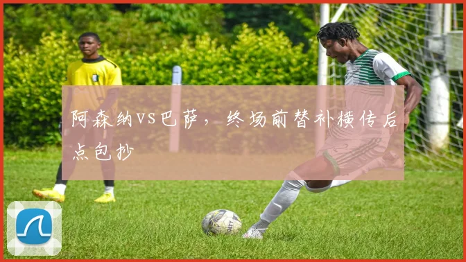 阿森纳vs巴萨，终场前替补横传后点包抄