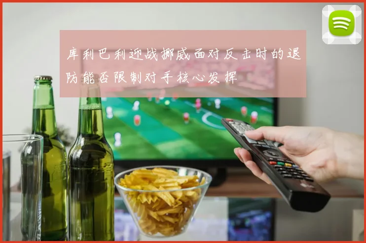 库利巴利迎战挪威面对反击时的退防能否限制对手核心发挥