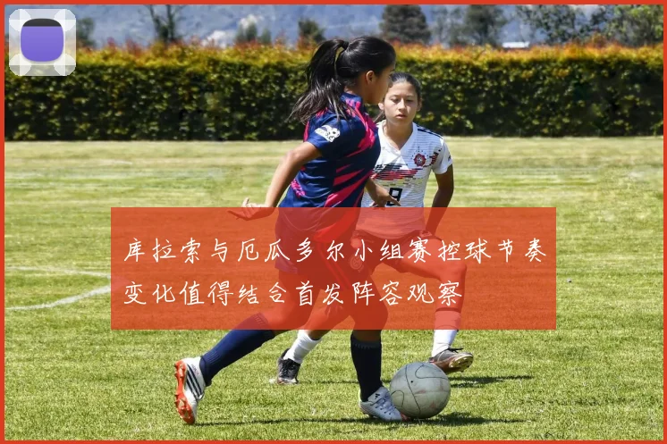 库拉索与厄瓜多尔小组赛控球节奏变化值得结合首发阵容观察