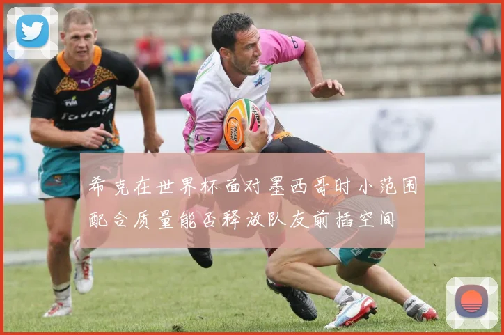 希克在世界杯面对墨西哥时小范围配合质量能否释放队友前插空间
