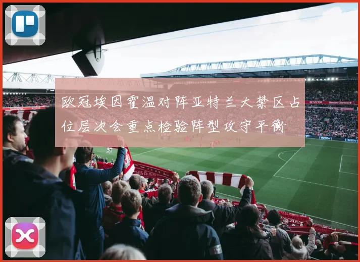 欧冠埃因霍温对阵亚特兰大禁区占位层次会重点检验阵型攻守平衡