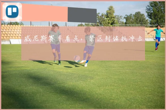 威尼斯赛季看点，禁区封堵抗冲击