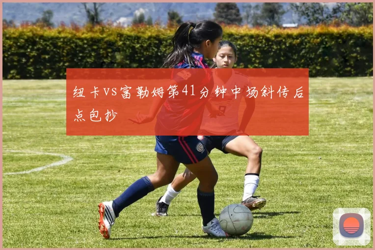 纽卡vs富勒姆第41分钟中场斜传后点包抄