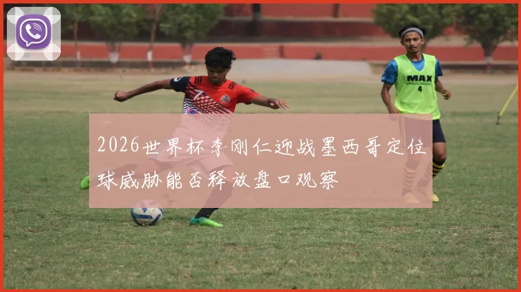 2026世界杯李刚仁迎战墨西哥定位球威胁能否释放盘口观察