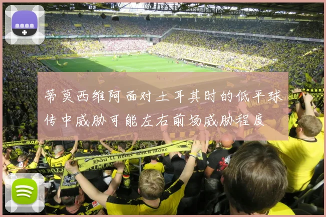 蒂莫西维阿面对土耳其时的低平球传中威胁可能左右前场威胁程度